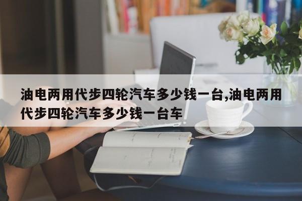 油电两用代步四轮汽车多少钱一台,油电两用代步四轮汽车多少钱一台车