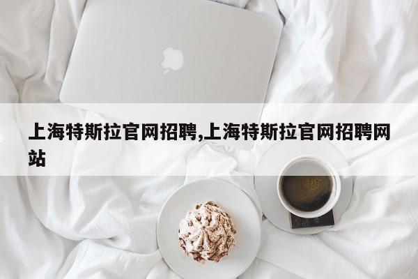 上海特斯拉官网招聘,上海特斯拉官网招聘网站