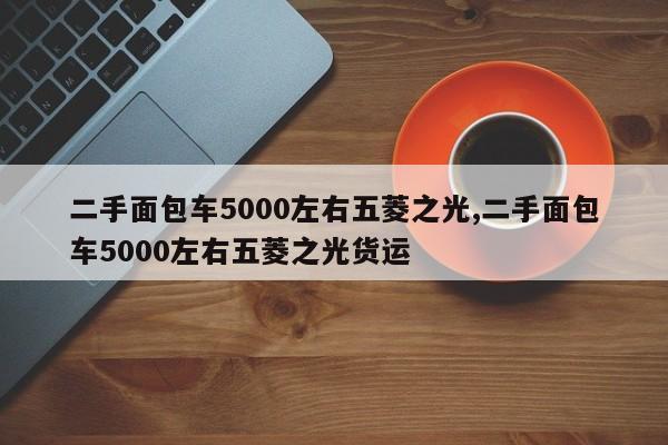 二手面包车5000左右五菱之光,二手面包车5000左右五菱之光货运