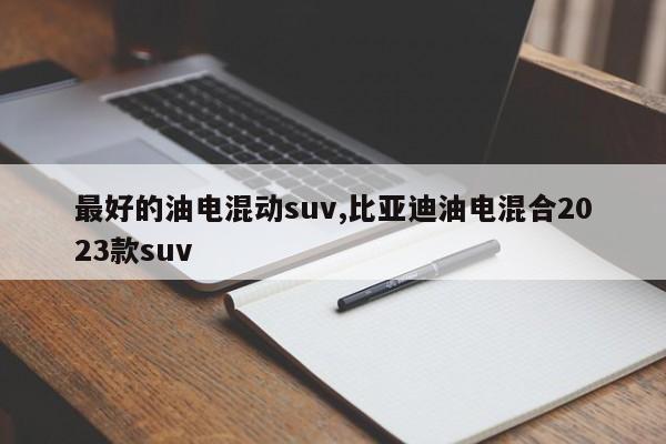 最好的油电混动suv,比亚迪油电混合2023款suv