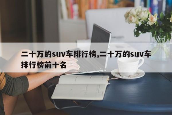 二十万的suv车排行榜,二十万的suv车排行榜前十名