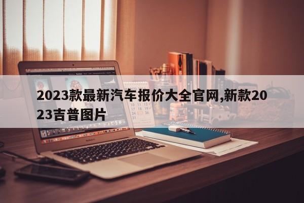 2023款最新汽车报价大全官网,新款2023吉普图片