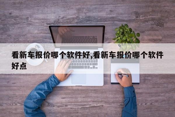 看新车报价哪个软件好,看新车报价哪个软件好点