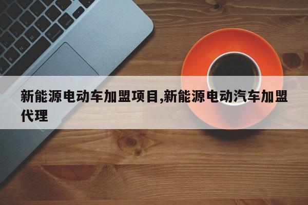 新能源电动车加盟项目,新能源电动汽车加盟代理