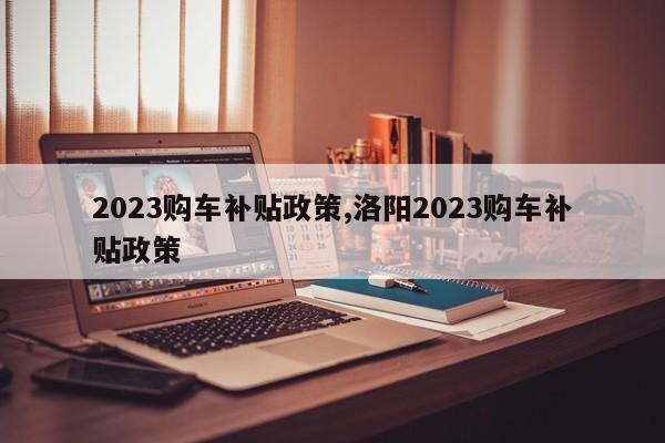 2023购车补贴政策,洛阳2023购车补贴政策