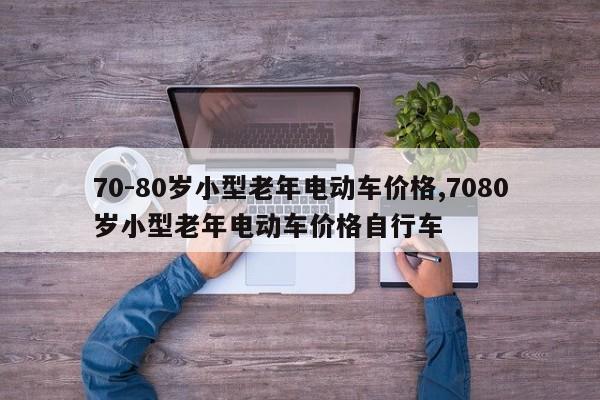 70-80岁小型老年电动车价格,7080岁小型老年电动车价格自行车