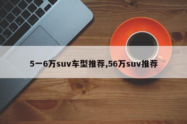 5一6万suv车型推荐,56万suv推荐