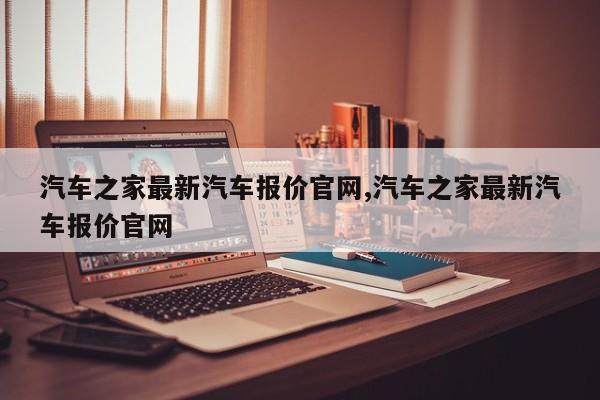 汽车之家最新汽车报价官网,汽车之家最新汽车报价官网