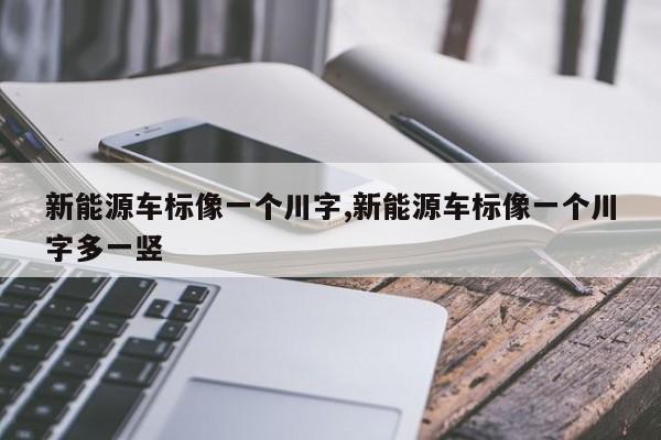 新能源车标像一个川字,新能源车标像一个川字多一竖