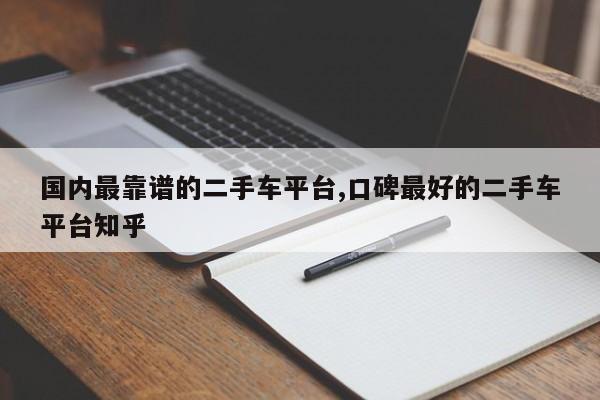 国内最靠谱的二手车平台,口碑最好的二手车平台知乎