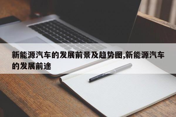 新能源汽车的发展前景及趋势图,新能源汽车的发展前途