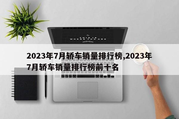 2023年7月轿车销量排行榜,2023年7月轿车销量排行榜前十名