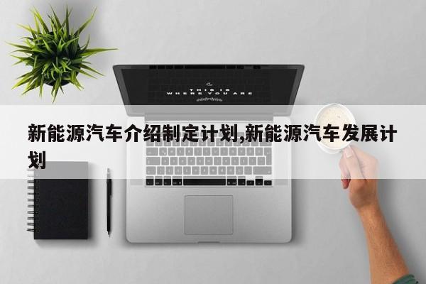 新能源汽车介绍制定计划,新能源汽车发展计划