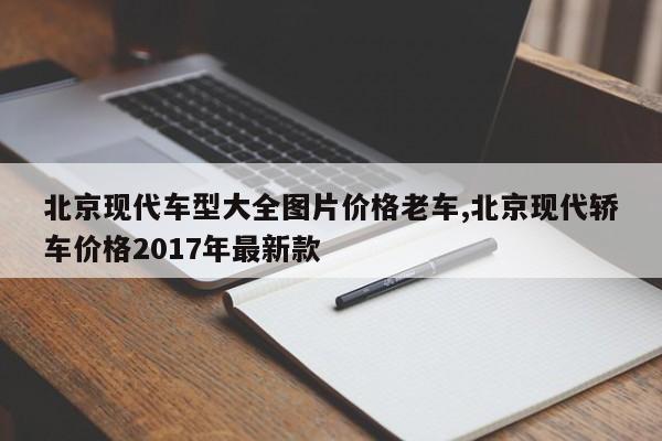 北京现代车型大全图片价格老车,北京现代轿车价格2017年最新款