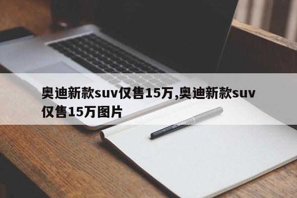 奥迪新款suv仅售15万,奥迪新款suv仅售15万图片