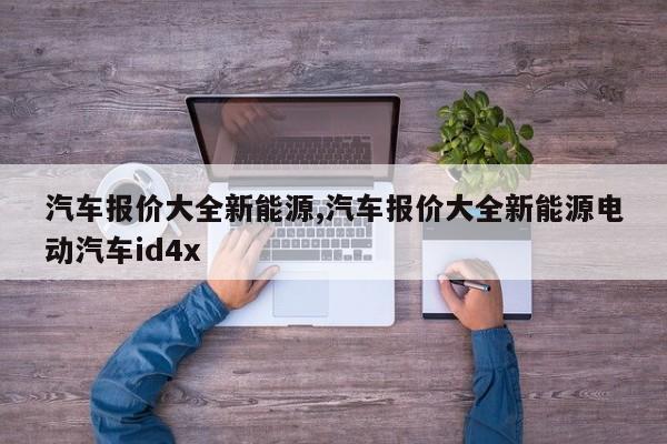 汽车报价大全新能源,汽车报价大全新能源电动汽车id4x