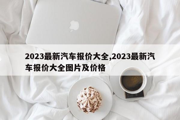 2023最新汽车报价大全,2023最新汽车报价大全图片及价格