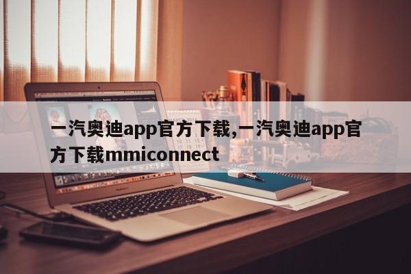 一汽奥迪app官方下载,一汽奥迪app官方下载mmiconnect