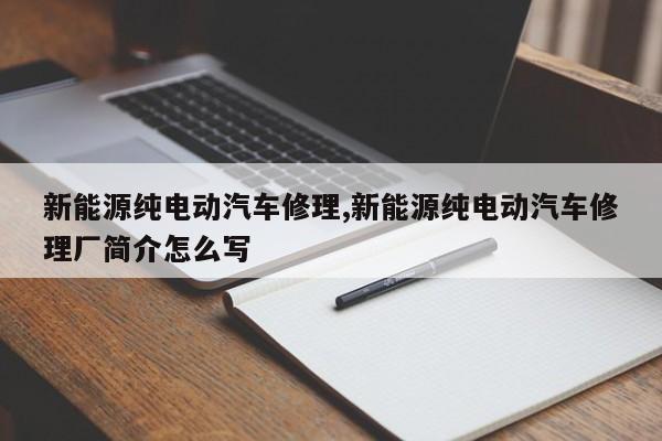 新能源纯电动汽车修理,新能源纯电动汽车修理厂简介怎么写