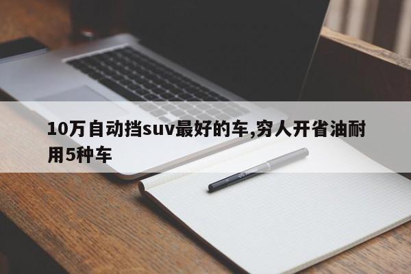 10万自动挡suv最好的车,穷人开省油耐用5种车