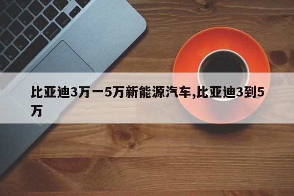 比亚迪3万一5万新能源汽车,比亚迪3到5万