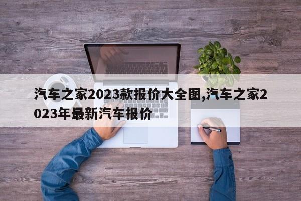 汽车之家2023款报价大全图,汽车之家2023年最新汽车报价