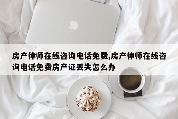 房产律师在线咨询电话免费,房产律师在线咨询电话免费房产证丢失怎么办