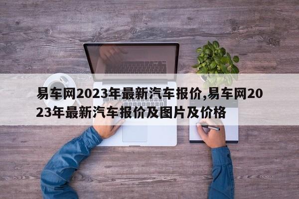 易车网2023年最新汽车报价,易车网2023年最新汽车报价及图片及价格