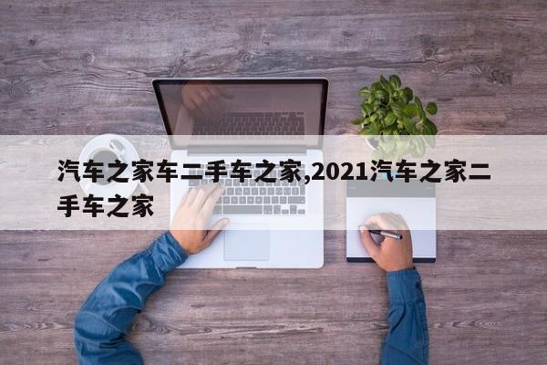 汽车之家车二手车之家,2021汽车之家二手车之家