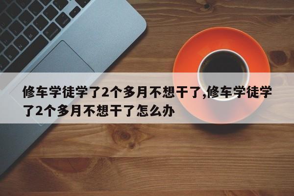 修车学徒学了2个多月不想干了,修车学徒学了2个多月不想干了怎么办