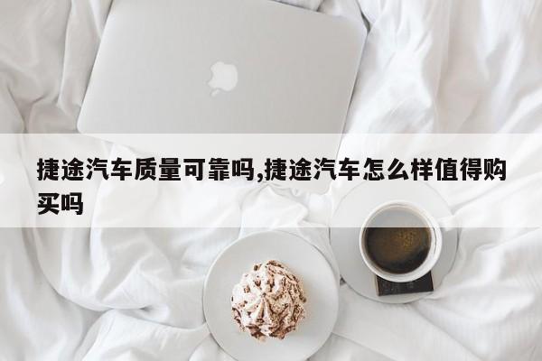 捷途汽车质量可靠吗,捷途汽车怎么样值得购买吗