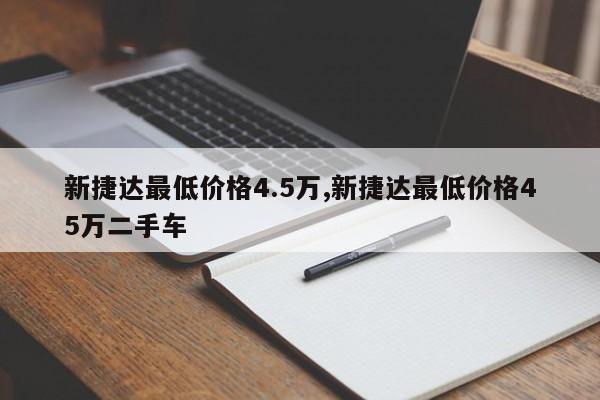 新捷达最低价格4.5万,新捷达最低价格45万二手车