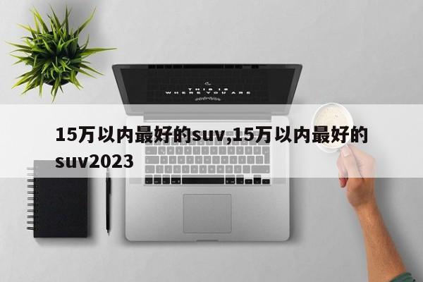 15万以内最好的suv,15万以内最好的suv2023