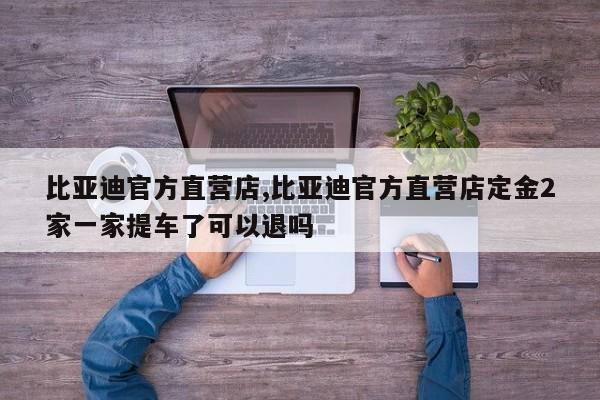 比亚迪官方直营店,比亚迪官方直营店定金2家一家提车了可以退吗