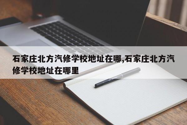 石家庄北方汽修学校地址在哪,石家庄北方汽修学校地址在哪里