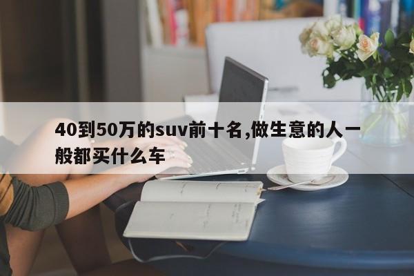 40到50万的suv前十名,做生意的人一般都买什么车