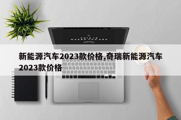 新能源汽车2023款价格,奇瑞新能源汽车2023款价格