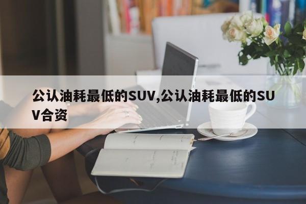 公认油耗最低的SUV,公认油耗最低的SUV合资