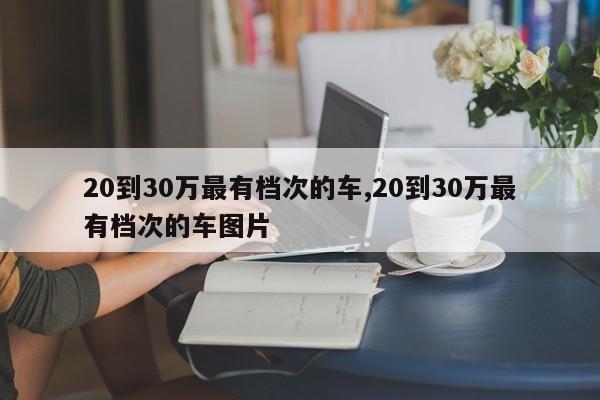 20到30万最有档次的车,20到30万最有档次的车图片