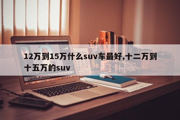 12万到15万什么suv车最好,十二万到十五万的suv