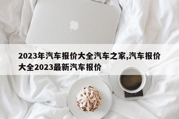 2023年汽车报价大全汽车之家,汽车报价大全2023最新汽车报价