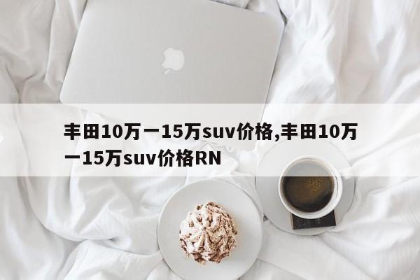 丰田10万一15万suv价格,丰田10万一15万suv价格RN