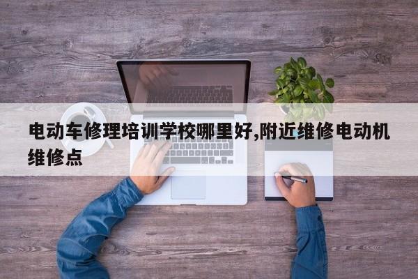 电动车修理培训学校哪里好,附近维修电动机维修点