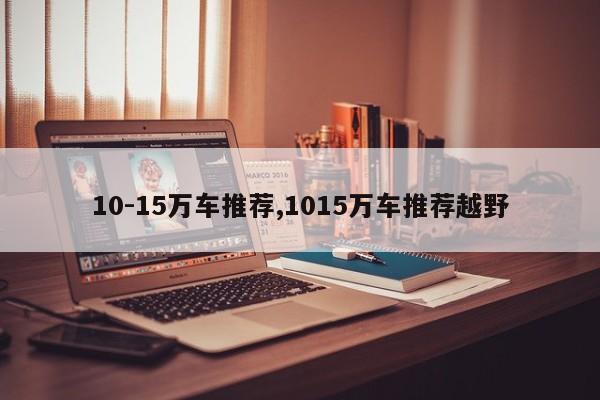 10-15万车推荐,1015万车推荐越野