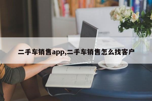 二手车销售app,二手车销售怎么找客户