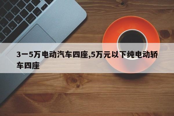 3一5万电动汽车四座,5万元以下纯电动轿车四座