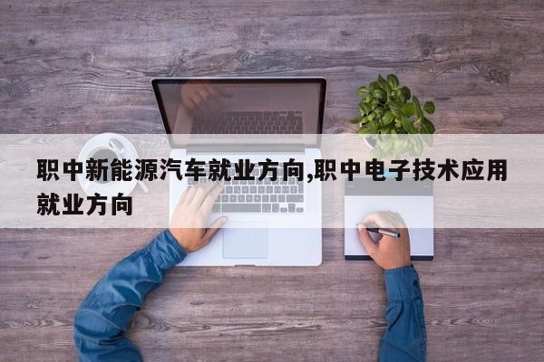 职中新能源汽车就业方向,职中电子技术应用就业方向