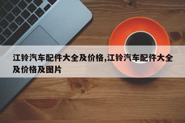 江铃汽车配件大全及价格,江铃汽车配件大全及价格及图片