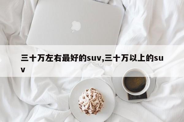 三十万左右最好的suv,三十万以上的suv