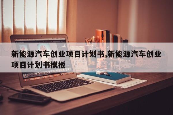 新能源汽车创业项目计划书,新能源汽车创业项目计划书模板